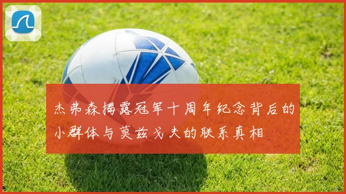 杰弗森揭露冠军十周年纪念背后的小群体与莫兹戈夫的联系真相