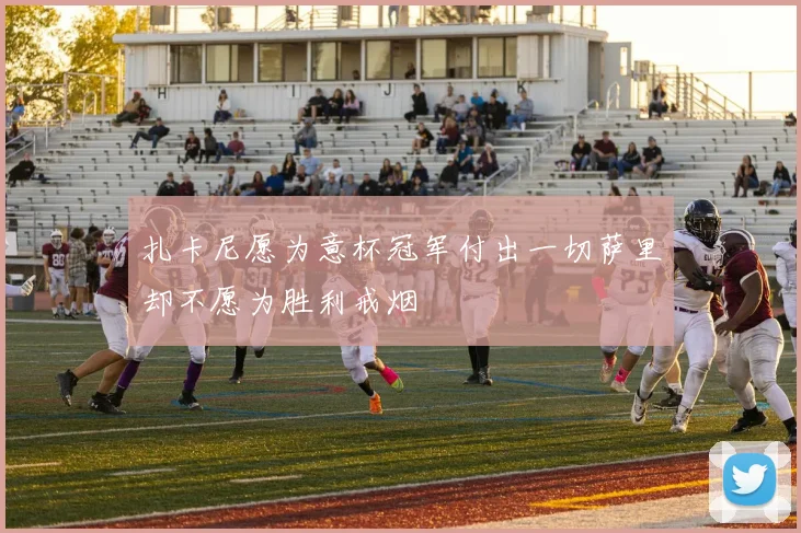 扎卡尼愿为意杯冠军付出一切萨里却不愿为胜利戒烟