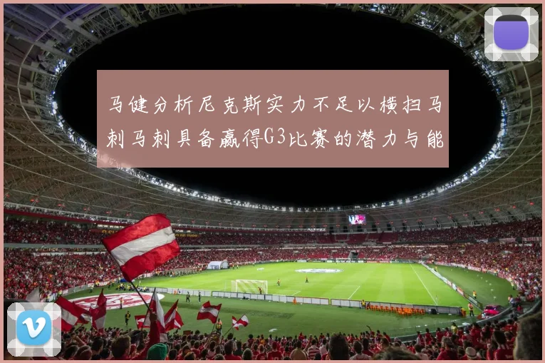 马健分析尼克斯实力不足以横扫马刺马刺具备赢得G3比赛的潜力与能力