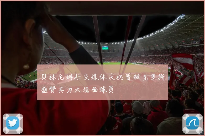 贝林厄姆社交媒体庆祝晋级克罗斯盛赞其为大场面球员