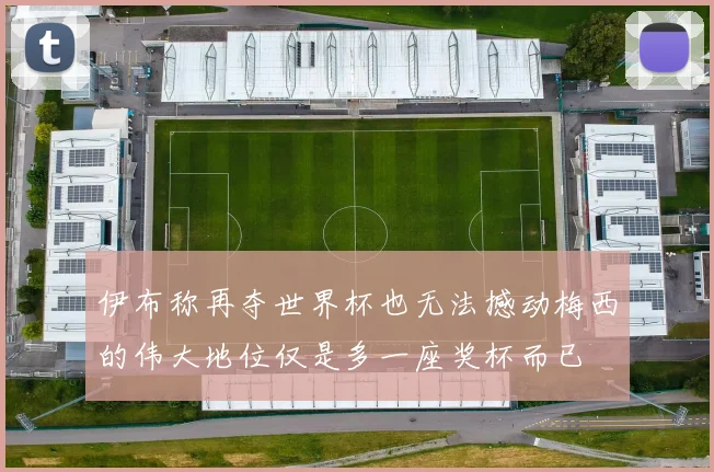 伊布称再夺世界杯也无法撼动梅西的伟大地位仅是多一座奖杯而已