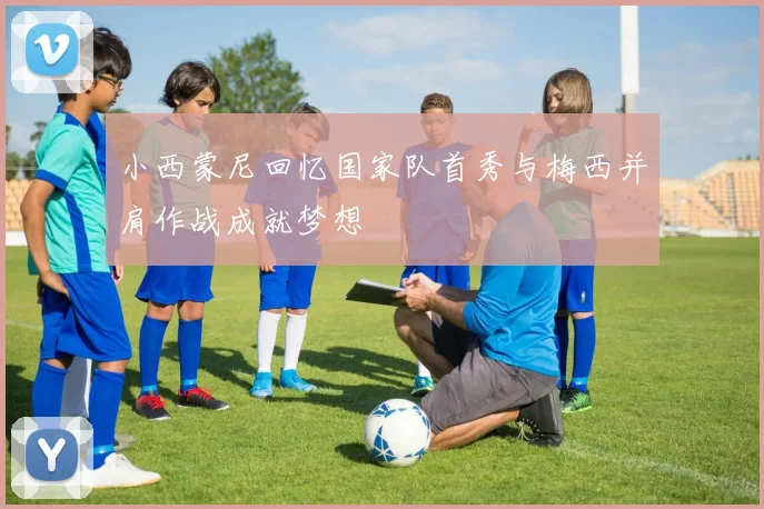小西蒙尼回忆国家队首秀与梅西并肩作战成就梦想
