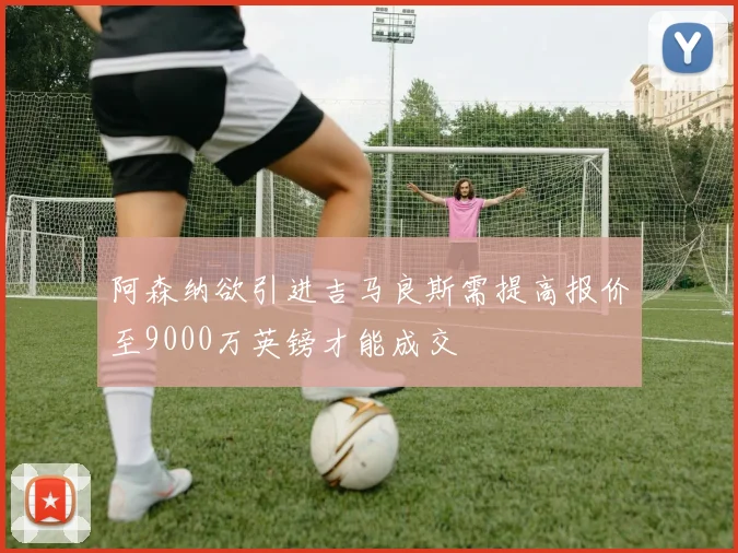 阿森纳欲引进吉马良斯需提高报价至9000万英镑才能成交