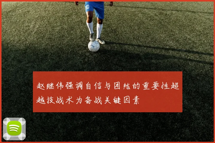 赵继伟强调自信与团结的重要性超越技战术为备战关键因素
