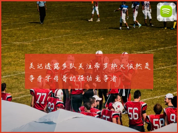 美记透露多队关注希罗热火依然是争夺字母哥的强劲竞争者