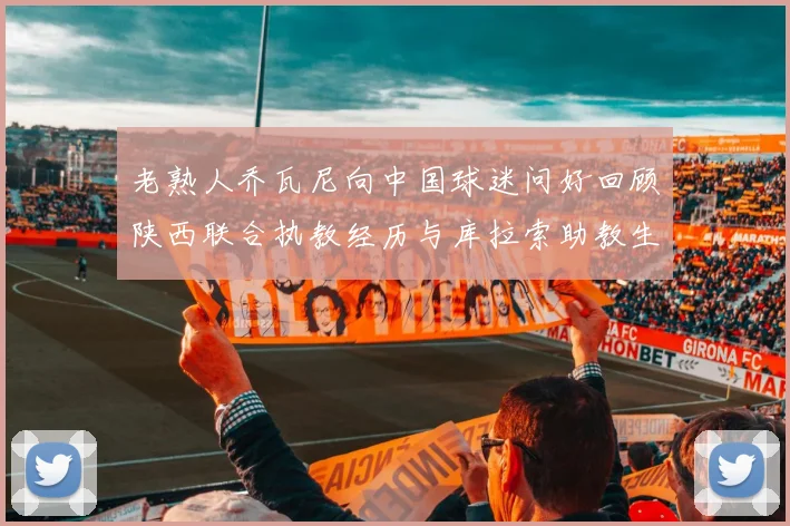 老熟人乔瓦尼向中国球迷问好回顾陕西联合执教经历与库拉索助教生活