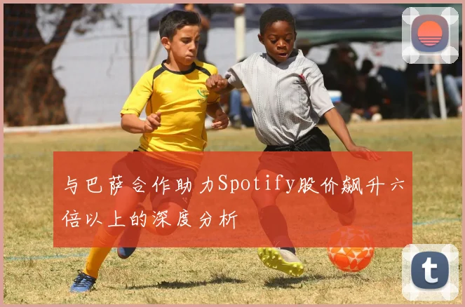 与巴萨合作助力Spotify股价飙升六倍以上的深度分析