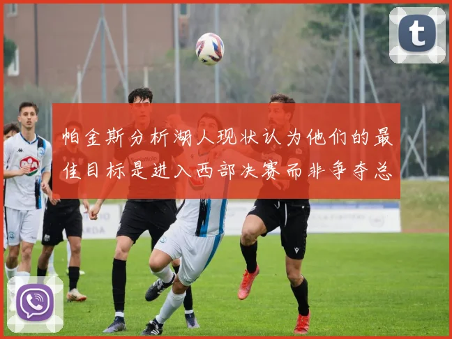 帕金斯分析湖人现状认为他们的最佳目标是进入西部决赛而非争夺总冠军