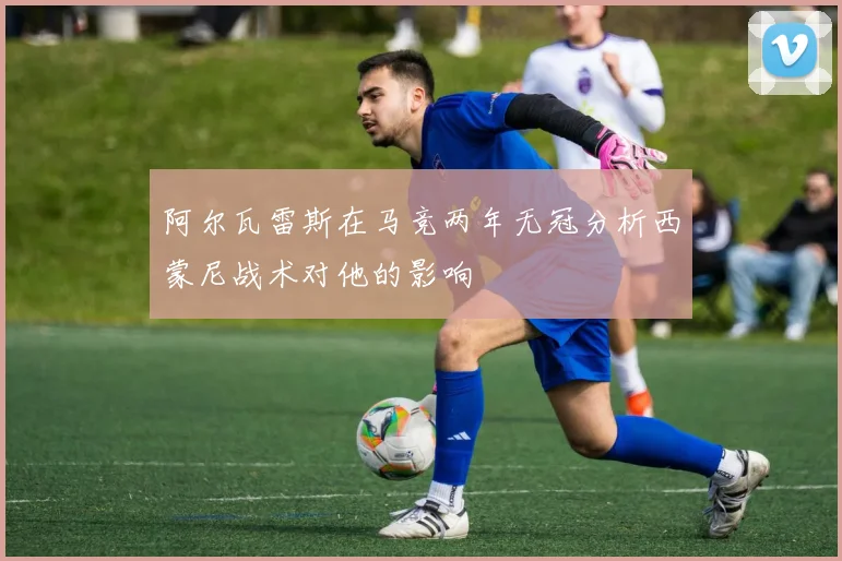 阿尔瓦雷斯在马竞两年无冠分析西蒙尼战术对他的影响